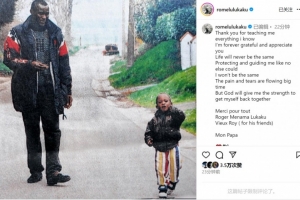 卢卡库在社交媒体上悼念父亲：悲痛与泪水难以抑制，感恩您付出的一切。